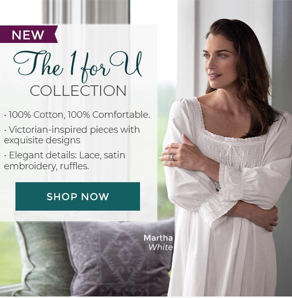 NEW! The 1 For U Collection. 100% Cotton, 100% Comfortable. Victorian-inspired pieces with exquisite designs Elegant details: Lace, satin embroidery, ruffles.