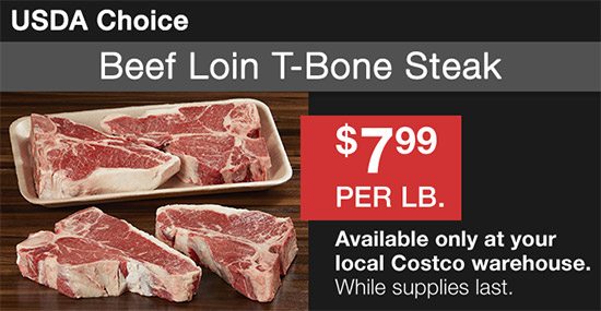 USDA Choice Beef Loin T-Bone Steak $7.99 Per Lb. Available only at your local Costco warehouse. While supplies last.