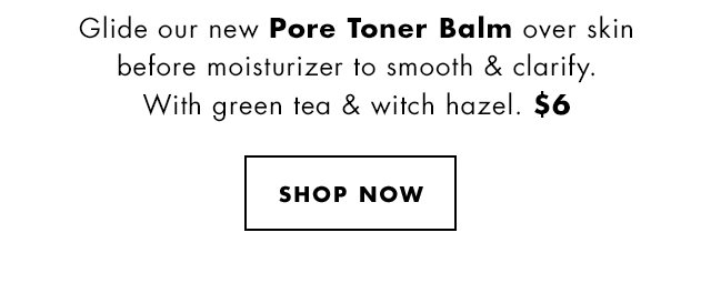 Glide our new Pore Toner Balm over skin before moisturizer to smooth & clarify. With green tea & witch hazel. $6 Shop Now