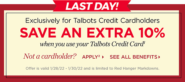 Last Day! Exclusively for Talbots Credit Cardholders save an extra 10% when you use your Talbots Credit Card. Not a cardholder? Apply and see all benefits