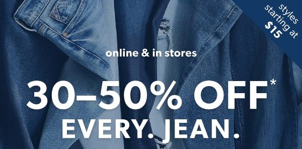 Styles starting at $15. Online & in stores. 30-50% off* every. Jean.