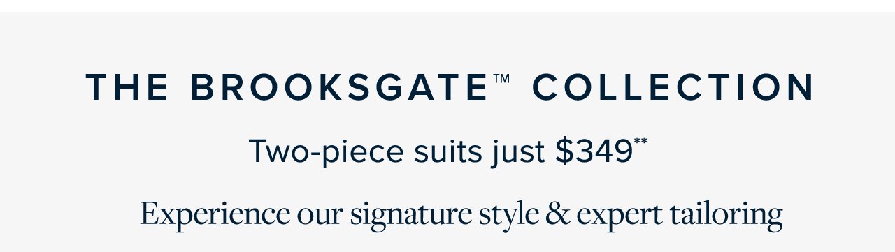 The Brooksgate Collection Two-piece suits just $349 Experience our signature style and expet tailoring