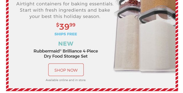 Airtight containers for baking essentials. Start with fresh ingredients and bake your best this holiday season. | NEW | Rubbermaid® Brilliance 4-Piece Dry Food Storage Set | $39.99 | ships free | shop now | Available online and in store.