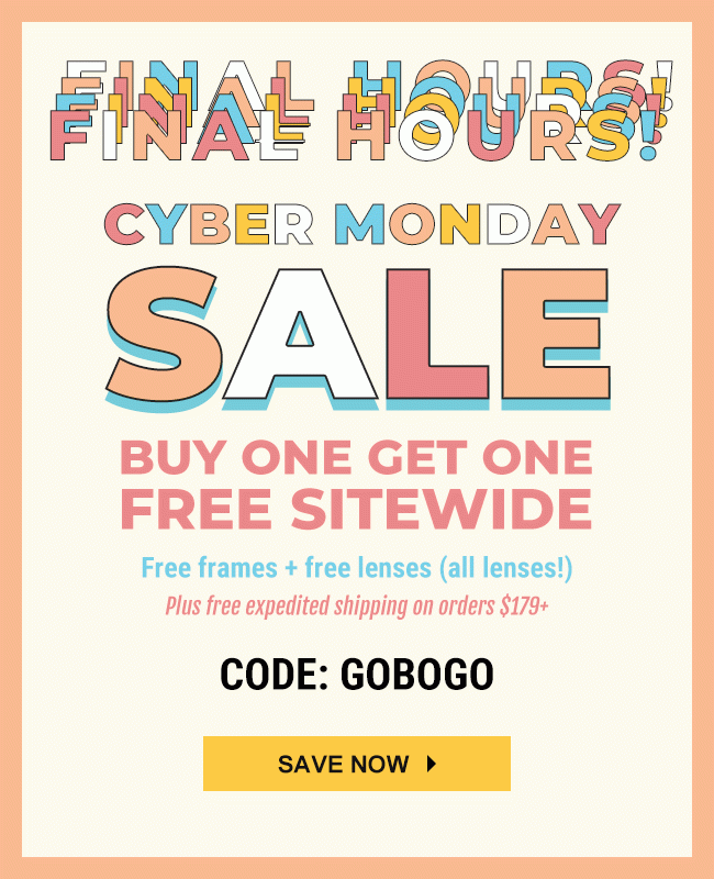 FINAL HOURS!CYBER MONDAY SALEBuy one get one free sitewideFree frames + free lenses (all lenses!)Plus free expedited shipping on orders $179+Code: GOBOGOSave now