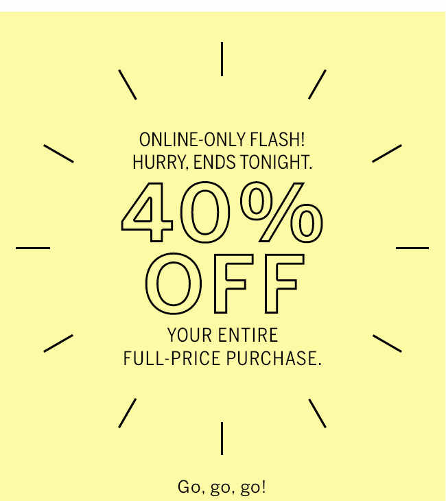 Online Flash. Hurry, ends tonight. 40% Off your entire full-price purchase. Brighten your day - and your closet.