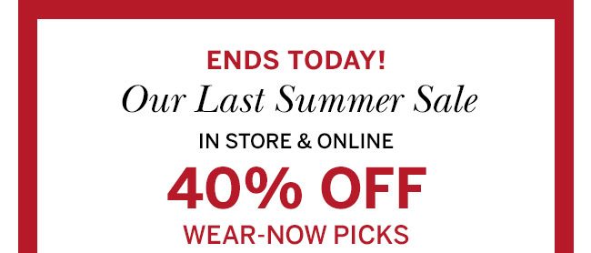 Ends Today! Our last summer sale In store & online 40% off wear-now picks.