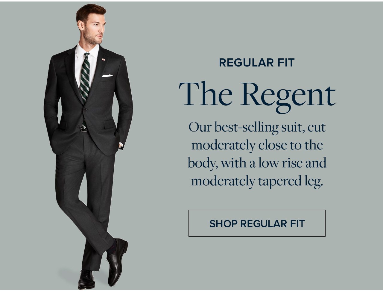 Regular Fit The Regent Our best-selling suit, cut moderately close to the body, with a low rise and moderately tapered leg. Shop Regular Fit