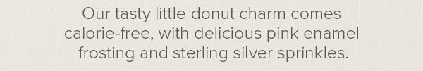 Our tasty little donut charm comes calorie-free, with delicious pink enamel frosting and sterling silver sprinkles.