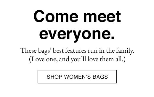 Come meet everyone. These bags' best features run in the family. (Love one, and you'll love them all.) SHOP WOMEN'S BAGS