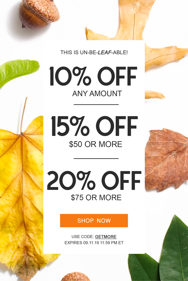 This is Un-be-leaf-able! 10% off Any Amount 15% off $50 or More 20% off $75 or More Shop Now Use code: GETMORE Expires 09.11.19 11:59 PM ET