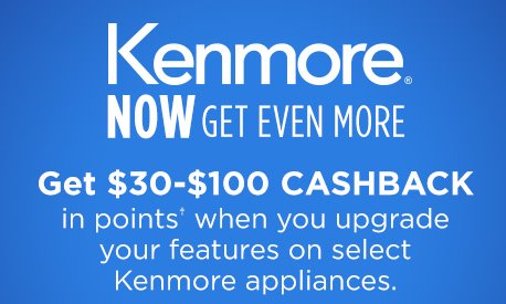 Kenmore® NOW GET EVEN MORE | Get $30-$100 CASHBACK in points† when you upgrade your features on select Kenmore appliances.