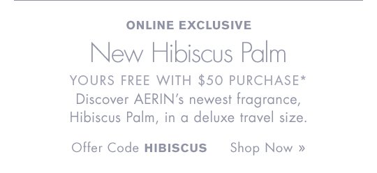 ONLINE EXCLUSIVE New Hibiscus Palm YOURS FREE WITH $50 PURCHASE* Discover AERIN’s newest fragrance, Hibiscus Palm, in a deluxe travel size. Offer Code HIBISCUS Shop Now »