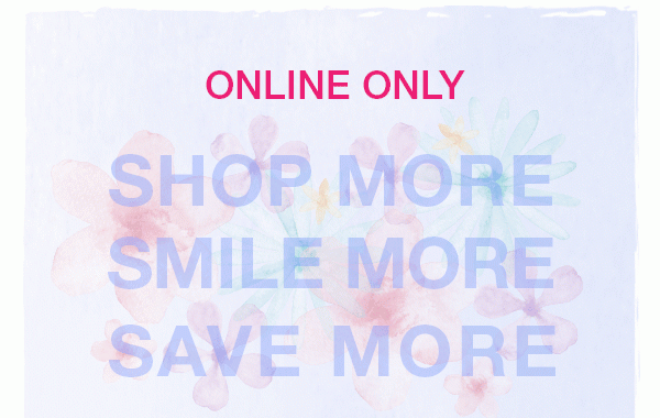 Online only. Shop more, smile more, save more.