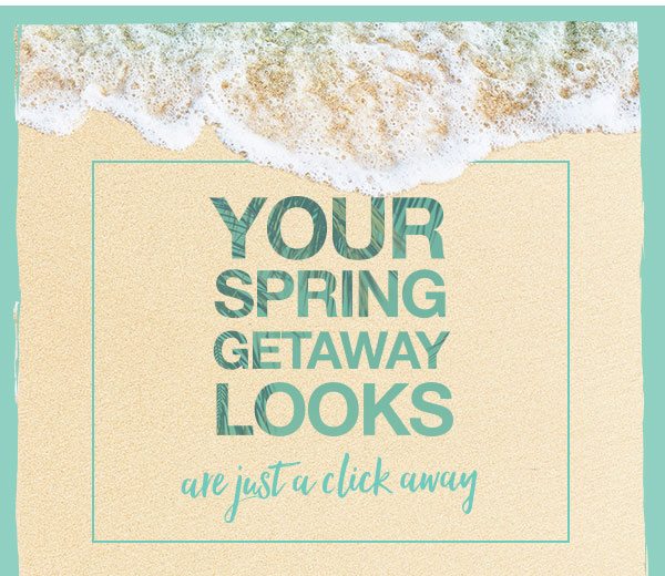 Your spring getaway looks are just a click away.