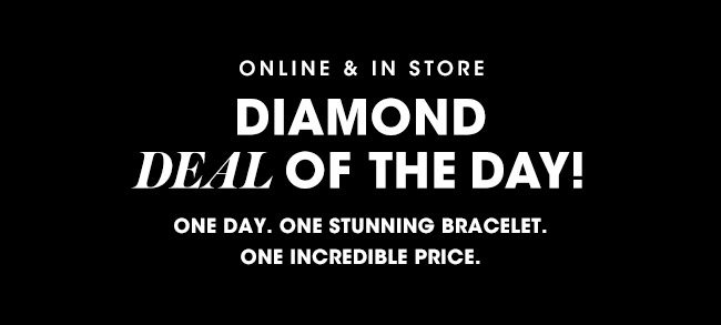 ONLINE & IN STORE | DIAMOND DEAL OF THE DAY! | ONE DAY. ONE STUNNING BRACELET. ONE INCREDIBLE PRICE.