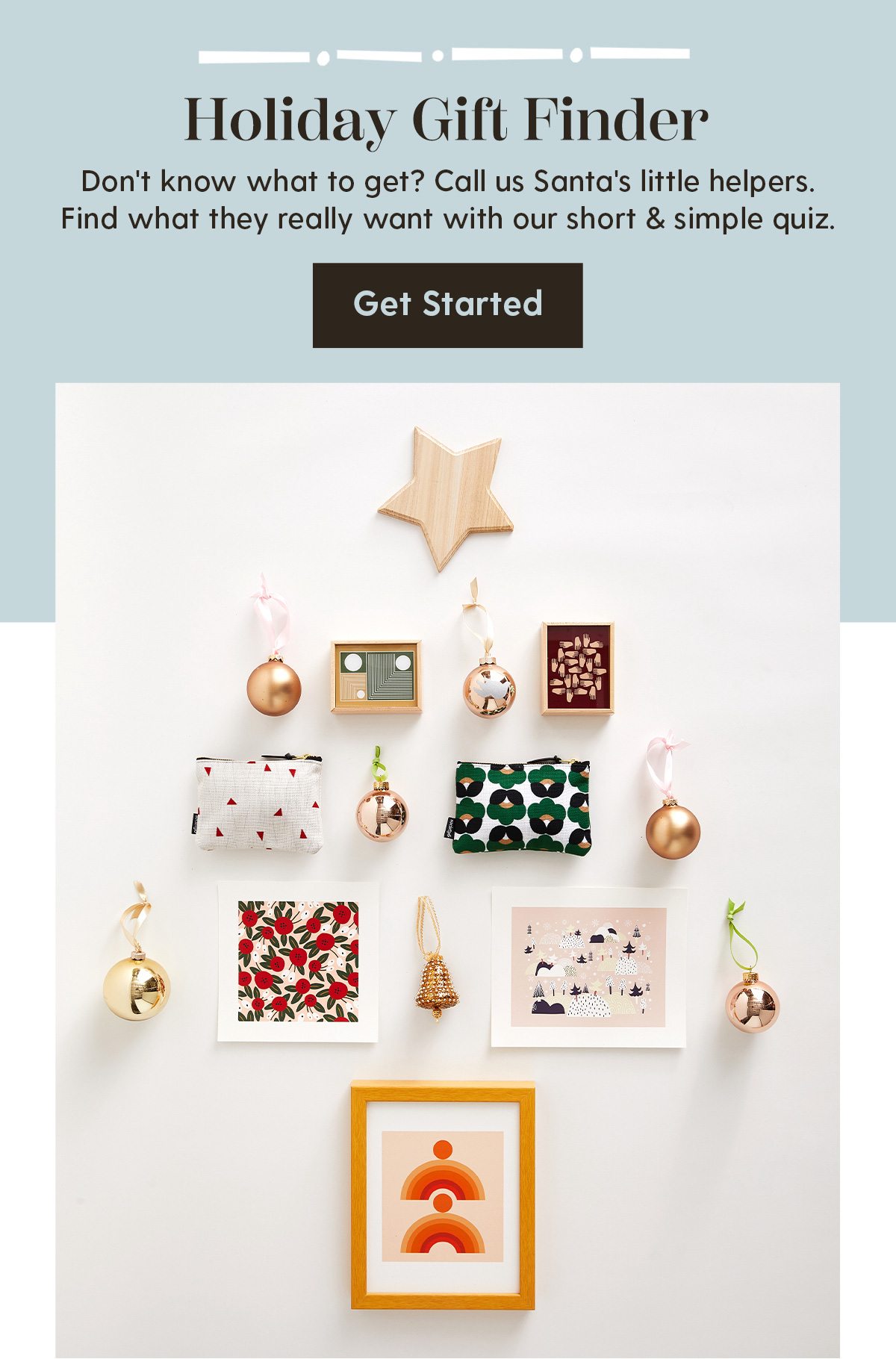 Holiday Gift Finder | Don't know what to get? Call us Santa's little helpers. Find what they really want with our short & simple quiz. | Get Started