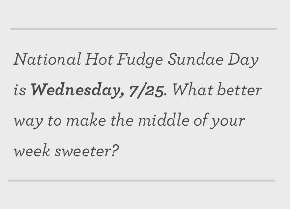 National Hot Fudge Sundae Day is Wednesday, 7/25. What better way to make the middle of your week sweeter?