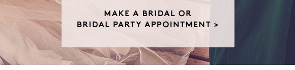 MAKE A BRIDAL OR BRIDAL PARTY APPOINTMENT >