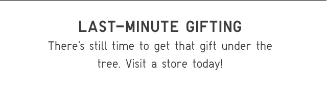 LAST-MINUTE GIFTING - VISIT A STORE TODAY!