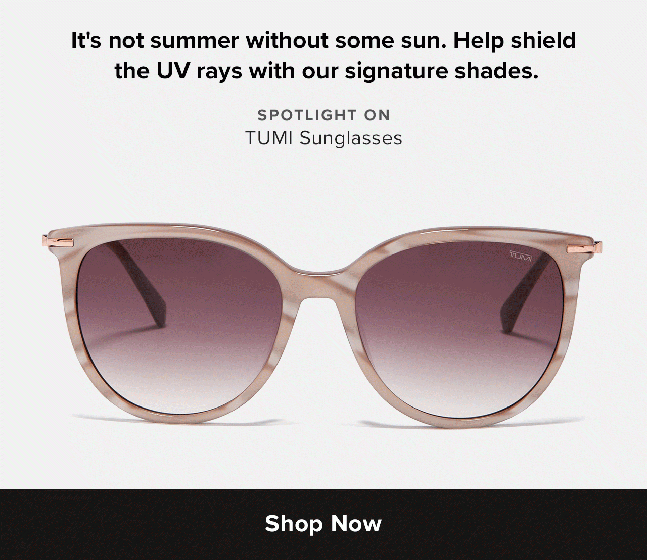 Its not summer without some sun. Help shield the UV rays with our signature shades.