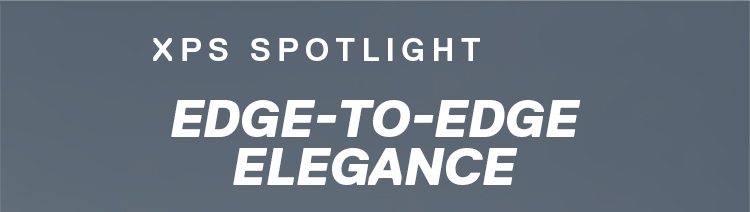 XPS SPOTLIGHT | EDGE-TO-EDGE ELEGANCE
