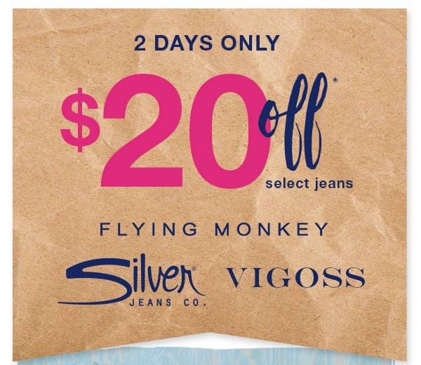 2 days only. $20 off* select jeans. Flying Monkey. Silver Jeans Co. Vigoss.