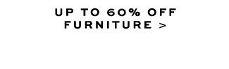 UP TO 60% OFF FURNITURE >