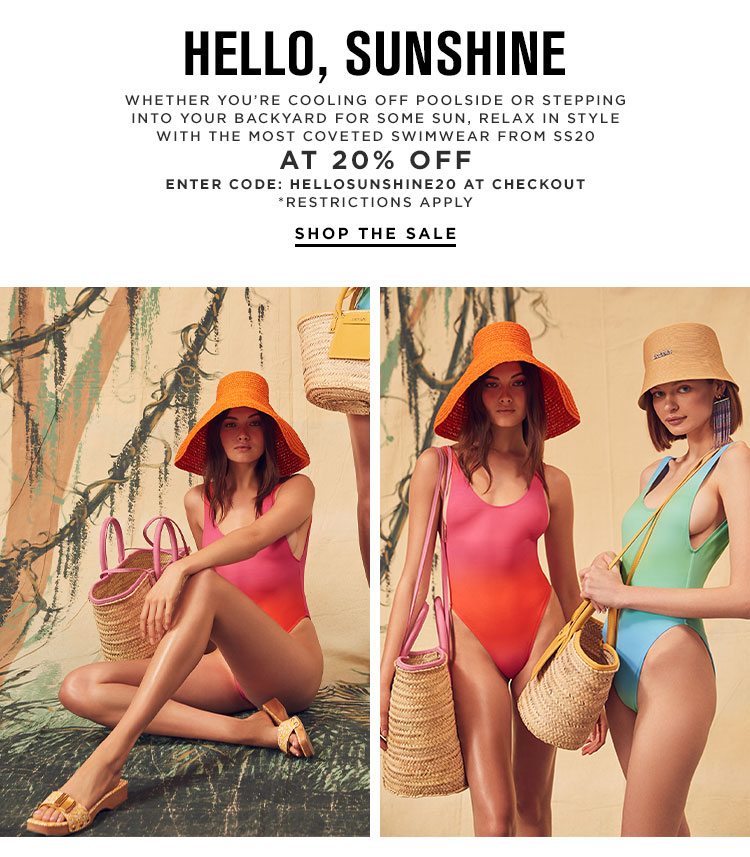 Hello, Sunshine. Whether you’re cooling off poolside or stepping into your backyard for some sun, relax in style with the most coveted swimwear from SS2020% off ENTER CODE: HELLOSUNSHINE20 AT CHECKOUT. *RESTRICTIONS APPLY. SHOP THE SALE. 