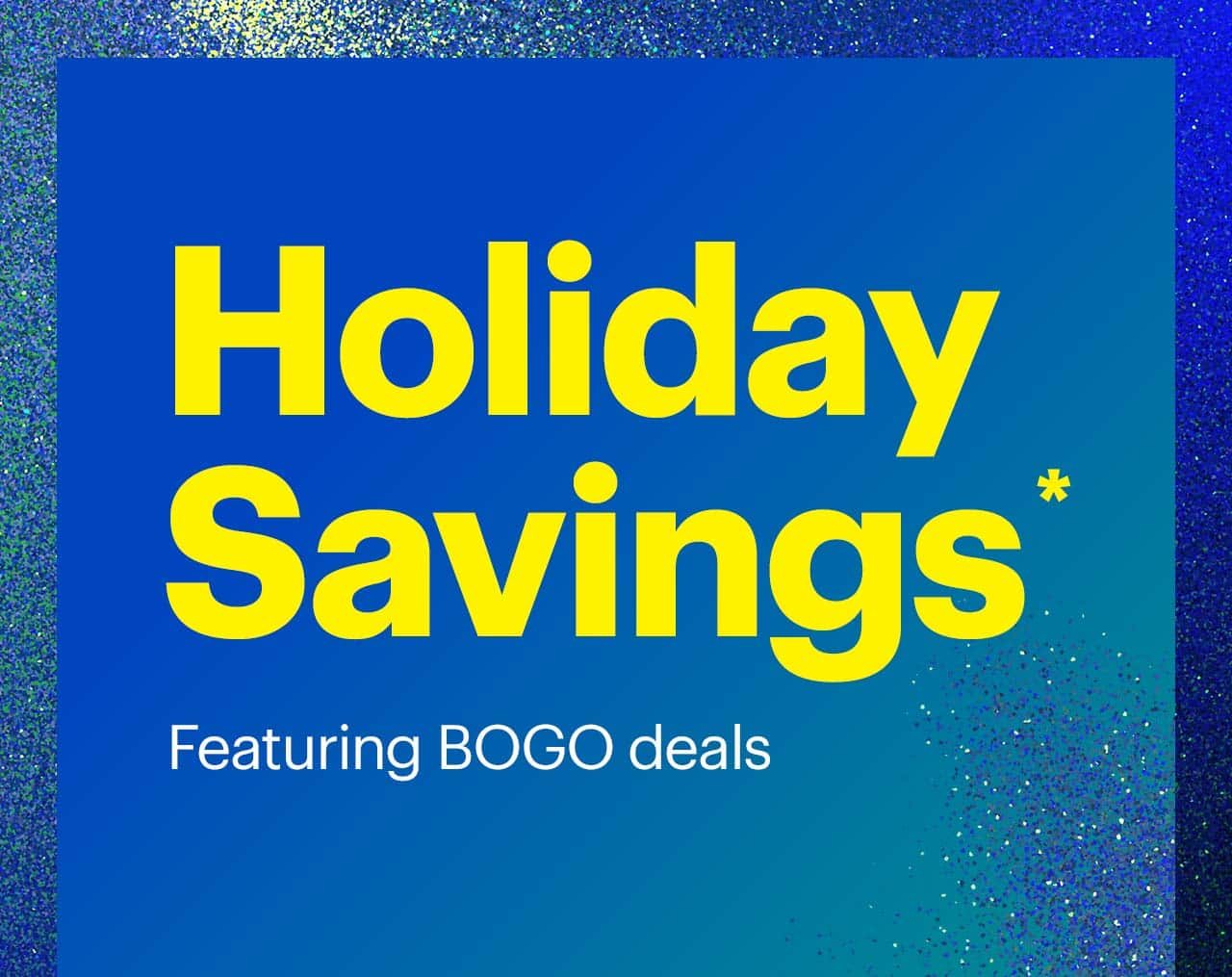 Holiday Savings. Featuring BOGO deals. Reference disclaimer.