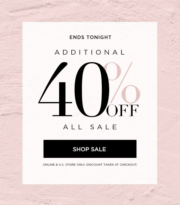 ENDS TONIGHT Additional 40% Off All Sale SHOP SALE > ONLINE & U.S. STORE ONLY. DISCOUNT TAKEN AT CHECKOUT.