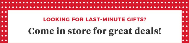 Looking for Last-Minute Gifts? | Come in store for great deals!