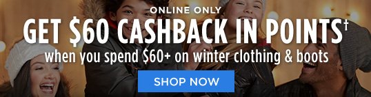 ONLINE ONLY | GET $60 CASHBACK IN POINTS† when you spend $60+ on winter clothing & boots | SHOP NOW