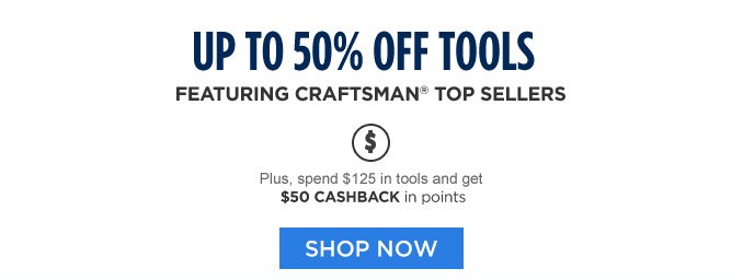 UP TO 50% OFF TOOLS FEATURING CRAFTSMAN® TOP SELLERS | Plus, spend $125 in tools and get $50 CASHBACK in points | SHOP NOW