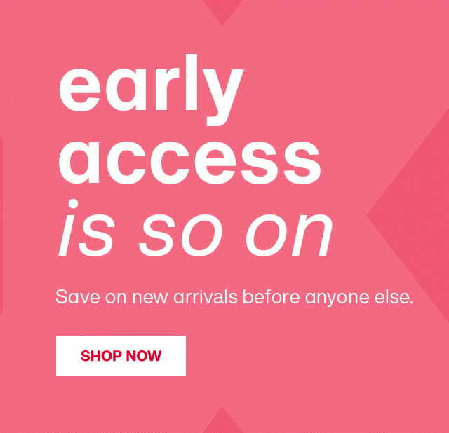 early acces is so on - Save on new arrivals before anyone else. SHOP NOW