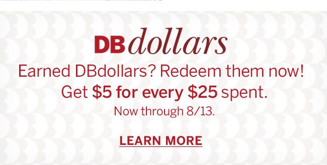 DBdollars. Earned DBdollars? Redeem them now! Get $5 for every $25 spent. Now through 8/13. LEARN MORE.
