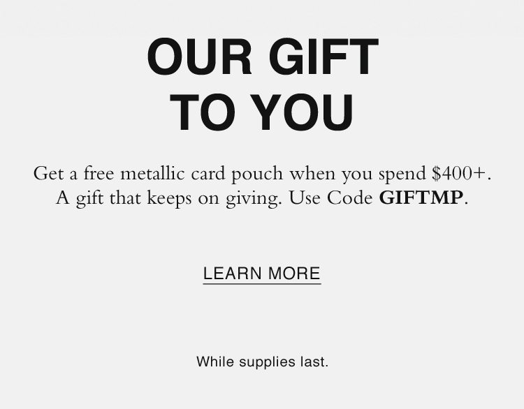 OUR GIFT TO YOU. Get a free metallic card pouch when you spend $400+. A gift that keeps on giving. Use Code GIFTMP. LEARN MORE. While supplies last.