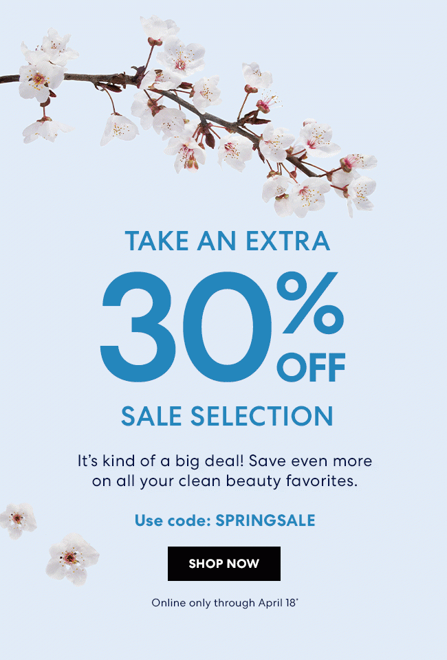 Take an extra 30% Off - Sale Selection - It's kind of a big deal! Save even more on all your clean beauty favorites. Use code: SPRINGSALE - Shop Now - Online only through April 18