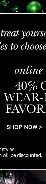 Two ways to treat yourself. Hundreds of styles to choose from! Online only 40% OFF WEAR-NOW FAVORITES Select styles. SHOP NOW