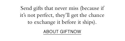 Send gifts that never miss (because if it's not perfect, they'll get the chance to exchange it before it ships). ABOUT GIFTNOW