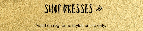 Shop dresses. *Valid on reg. price styles online only.