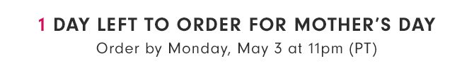 1 DAY LEFT TO ORDER FOR MOTHER’S DAY - Order by Monday, May 3 at 11pm (PT)