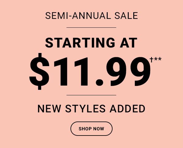 SEMI-ANNUAL SALE. STARTING AT $11.99† NEW STYLES ADDED. SHOP NOW