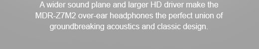 A wider sound plane and larger HD driver make the MDR-Z7M2 over-ear headphones the perfect union of groundbreaking acoustics and classic design.