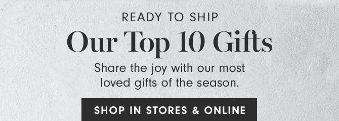 READY TO SHIP - Our Top 10 Gifts - Share the joy with our most loved gifts of the season. SHOP IN STORES & ONLINE