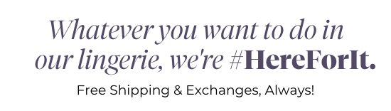 Whatever you want to do in our lingerie, we're #HereForIt - Free Shipping and Exchanges, Always