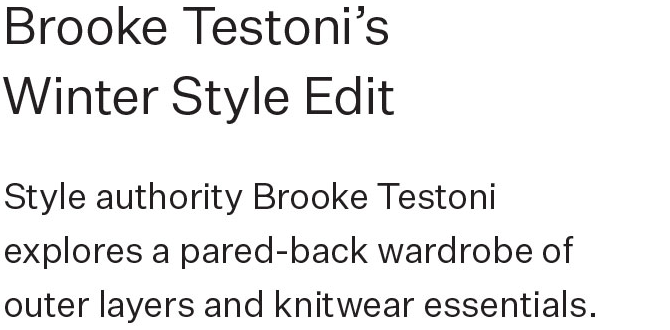 Brooke Testoni’s Winter Style Edit Style authority Brooke Testoni explores a pared-back wardrobe of outer layers and knitwear essentials.