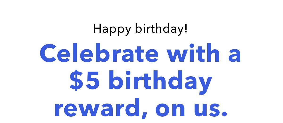 Happy birthday! Celebrate with a $5 birthday reward, on us.