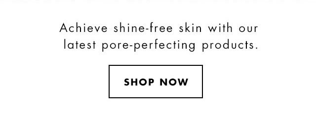 Achieve shine-free skin with our latest pore-perfecting products. Shop Now