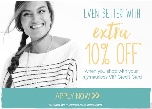 Even better with extra 10% off* when you shop with your mymaurices VIP Credit Card. Apply now. *Details on maurices.com/creditcard