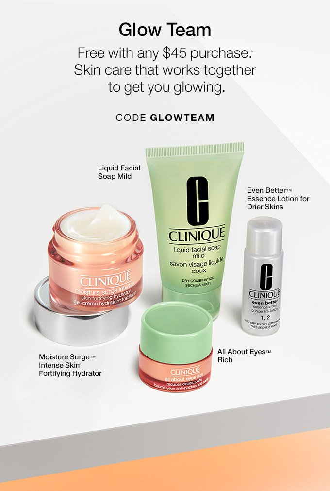 Glow Team. Free with any $45 purchase.* Skin care that works together to get you glowing. CODE GLOWTEAM Liquid Facial Soap Mild. Even Better(TM) Essence Lotion for Drier Skins. All About Eyes(TM) Rich. Moisture Surge(TM) Intense Skin Fortifying Hydrator.
